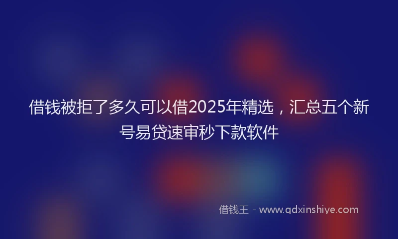 借钱被拒了多久可以借2025年精选，汇总五个新号易贷速审秒下款软件
