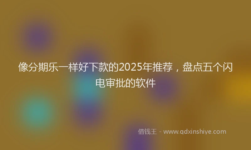 像分期乐一样好下款的2025年推荐，盘点五个闪电审批的软件