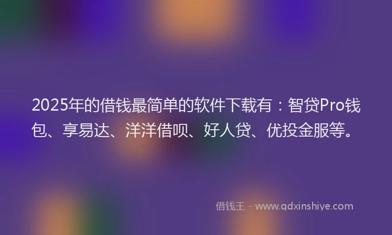 2025年的借钱最简单的软件下载有：智贷Pro钱包、享易达、洋洋借呗、好人贷、优投金服等。
