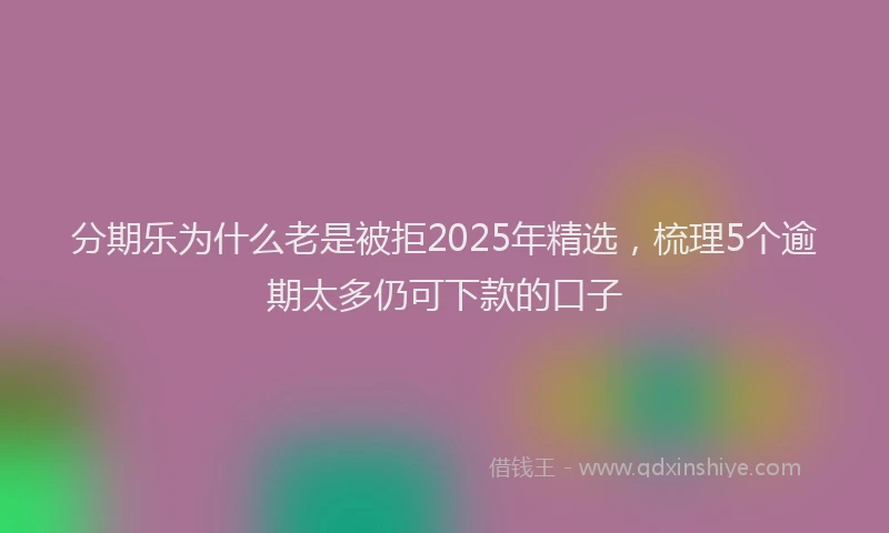 分期乐为什么老是被拒2025年精选，梳理5个逾期太多仍可下款的口子
