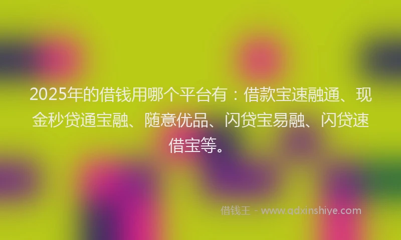 2025年的借钱用哪个平台有：借款宝速融通、现金秒贷通宝融、随意优品、闪贷宝易融、闪贷速借宝等。