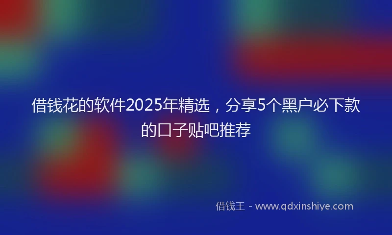 借钱花的软件2025年精选，分享5个黑户必下款的口子贴吧推荐