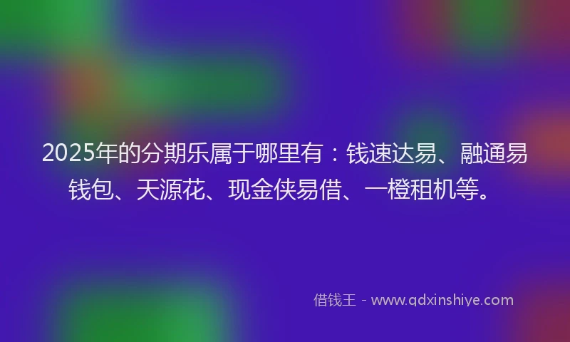 2025年的分期乐属于哪里有：钱速达易、融通易钱包、天源花、现金侠易借、一橙租机等。