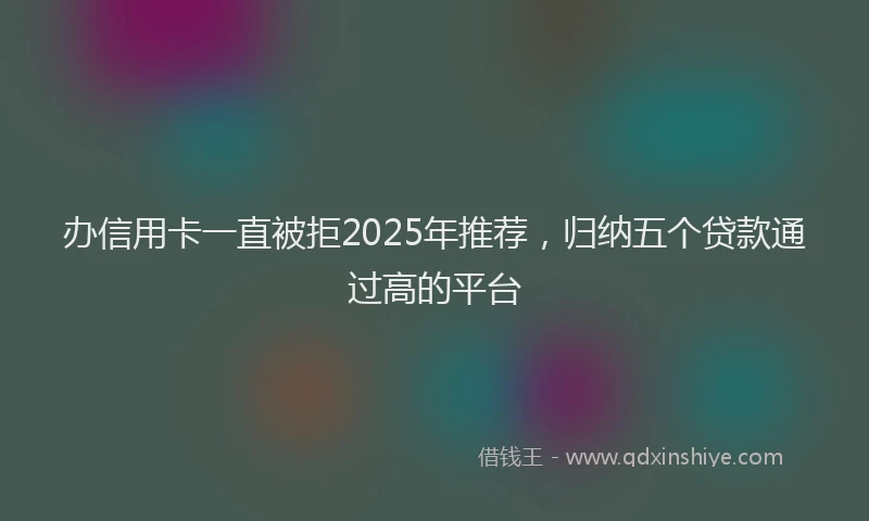 办信用卡一直被拒2025年推荐，归纳五个贷款通过高的平台