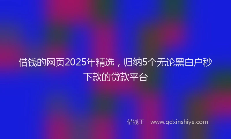 借钱的网页2025年精选，归纳5个无论黑白户秒下款的贷款平台