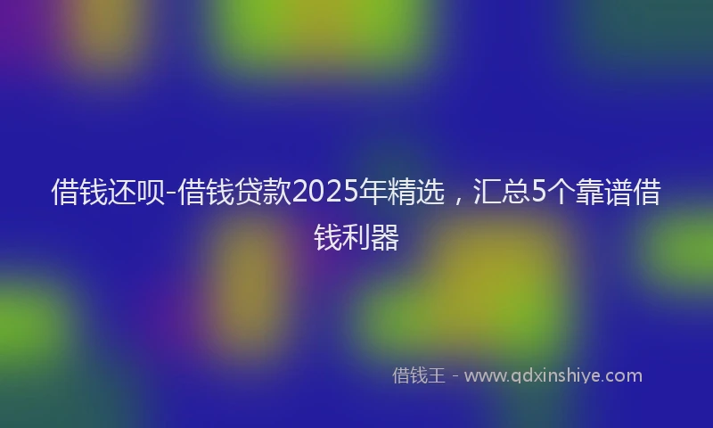 借钱还呗-借钱贷款2025年精选，汇总5个靠谱借钱利器