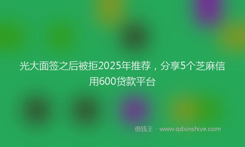 光大面签之后被拒2025年推荐，分享5个芝麻信用600贷款平台