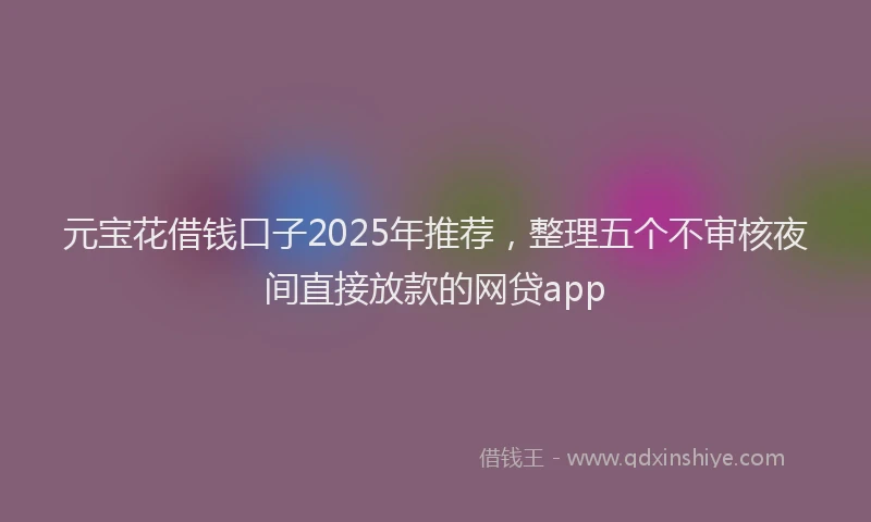 元宝花借钱口子2025年推荐，整理五个不审核夜间直接放款的网贷app