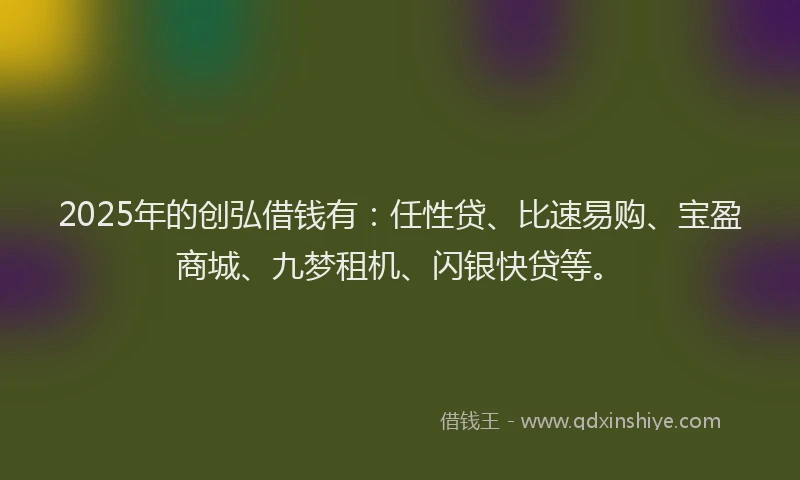 2025年的创弘借钱有：任性贷、比速易购、宝盈商城、九梦租机、闪银快贷等。