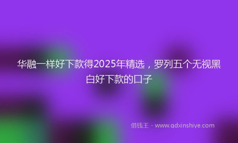 华融一样好下款得2025年精选，罗列五个无视黑白好下款的口子