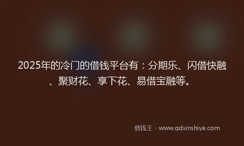 2025年的冷门的借钱平台有：分期乐、闪借快融、聚财花、享下花、易借宝融等。