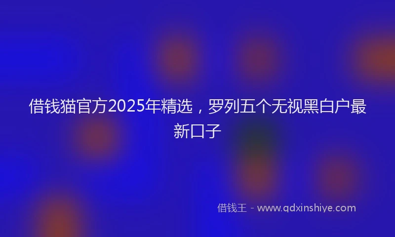 借钱猫官方2025年精选，罗列五个无视黑白户最新口子