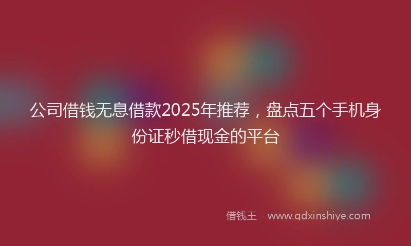 公司借钱无息借款2025年推荐，盘点五个手机身份证秒借现金的平台