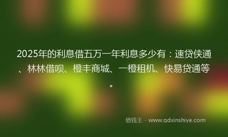 2025年的利息借五万一年利息多少有：速贷侠通、林林借呗、橙丰商城、一橙租机、快易贷通等。