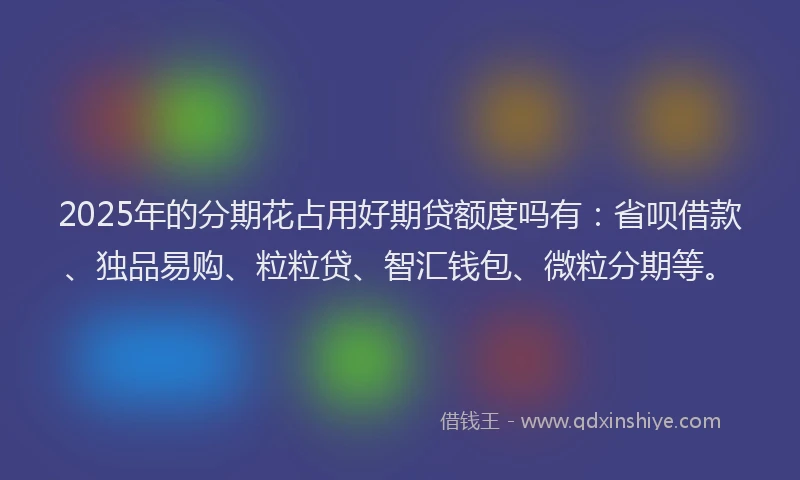 2025年的分期花占用好期贷额度吗有：省呗借款、独品易购、粒粒贷、智汇钱包、微粒分期等。