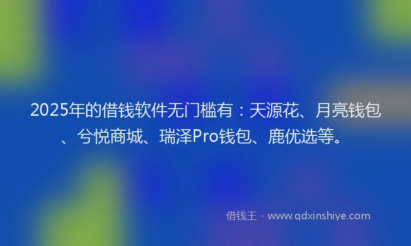 2025年的借钱软件无门槛有：天源花、月亮钱包、兮悦商城、瑞泽Pro钱包、鹿优选等。