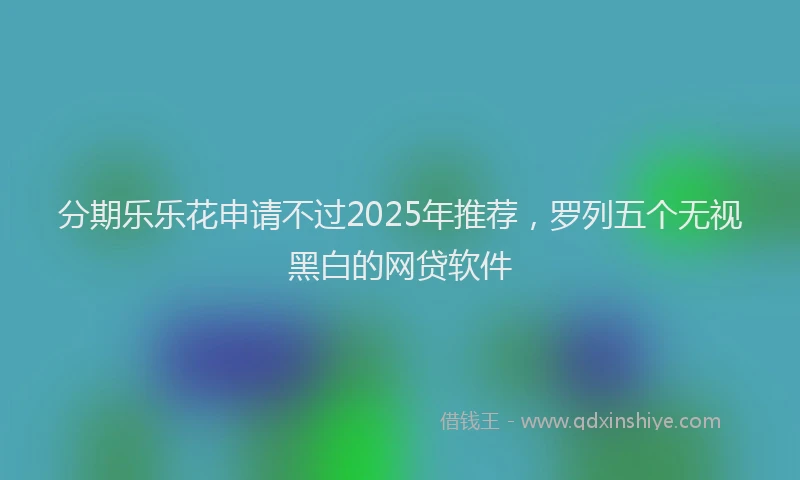 分期乐乐花申请不过2025年推荐，罗列五个无视黑白的网贷软件