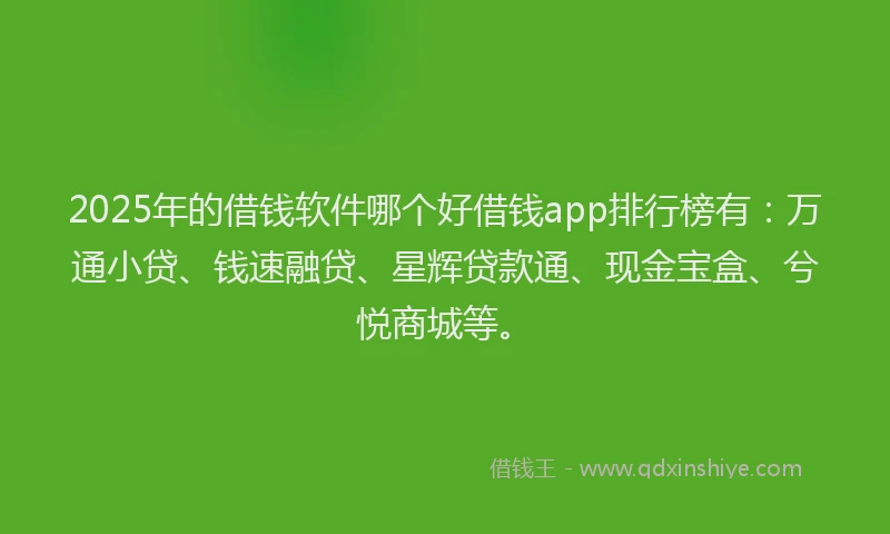 2025年的借钱软件哪个好借钱app排行榜有：万通小贷、钱速融贷、星辉贷款通、现金宝盒、兮悦商城等。
