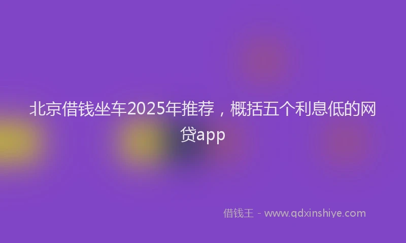 北京借钱坐车2025年推荐，概括五个利息低的网贷app