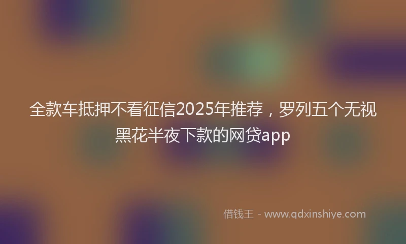 全款车抵押不看征信2025年推荐，罗列五个无视黑花半夜下款的网贷app