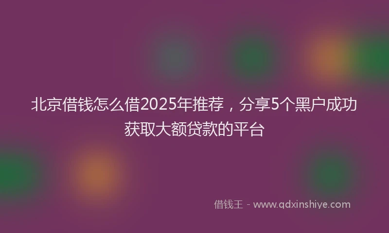 北京借钱怎么借2025年推荐，分享5个黑户成功获取大额贷款的平台