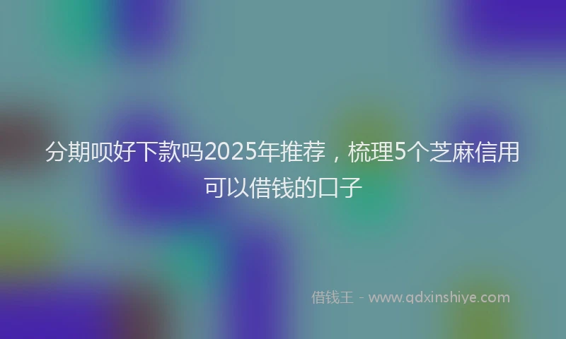 分期呗好下款吗2025年推荐，梳理5个芝麻信用可以借钱的口子
