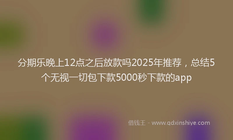 分期乐晚上12点之后放款吗2025年推荐，总结5个无视一切包下款5000秒下款的app
