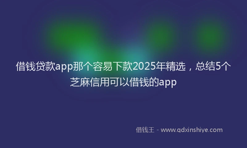 借钱贷款app那个容易下款2025年精选，总结5个芝麻信用可以借钱的app