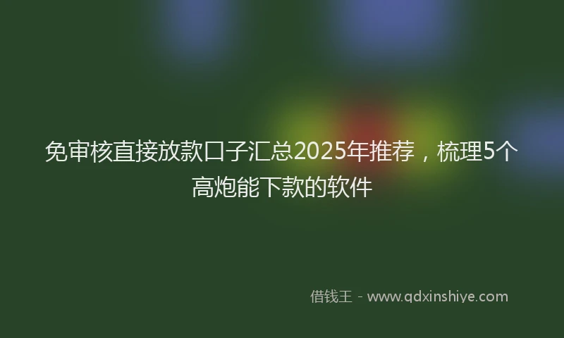 免审核直接放款口子汇总2025年推荐，梳理5个高炮能下款的软件