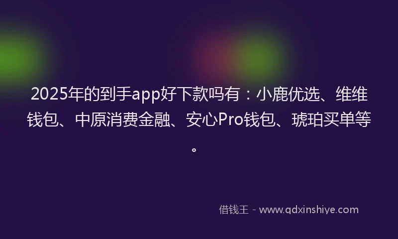 2025年的到手app好下款吗有：小鹿优选、维维钱包、中原消费金融、安心Pro钱包、琥珀买单等。