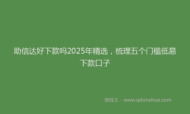 助信达好下款吗2025年精选，梳理五个门槛低易下款口子