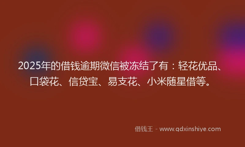 2025年的借钱逾期微信被冻结了有：轻花优品、口袋花、信贷宝、易支花、小米随星借等。