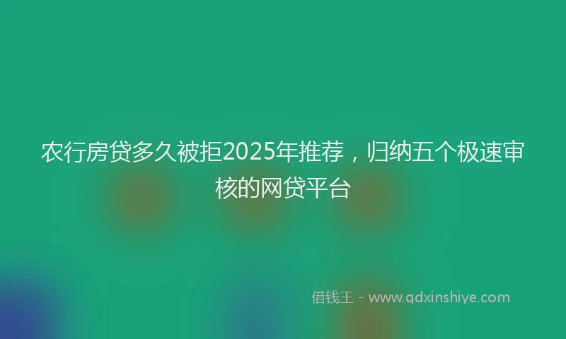 农行房贷多久被拒2025年推荐，归纳五个极速审核的网贷平台