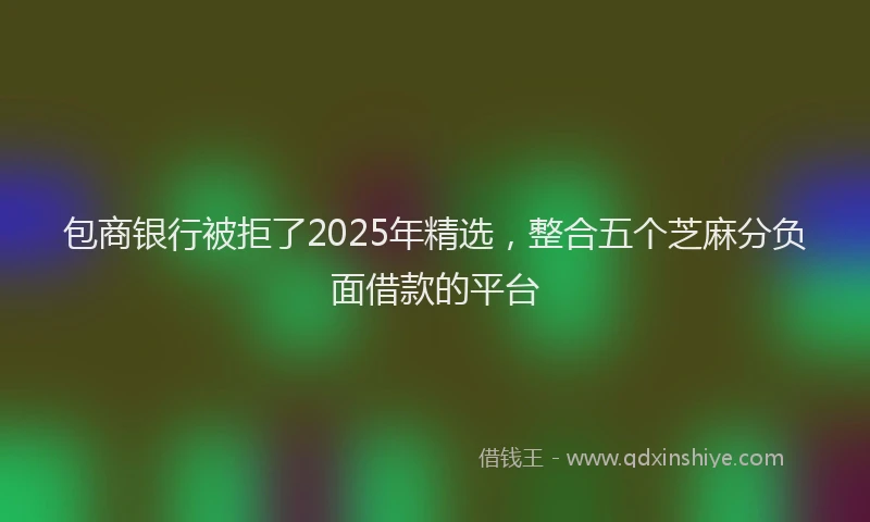 包商银行被拒了2025年精选，整合五个芝麻分负面借款的平台