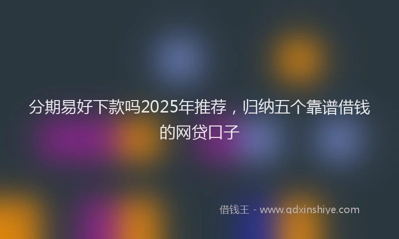 分期易好下款吗2025年推荐，归纳五个靠谱借钱的网贷口子