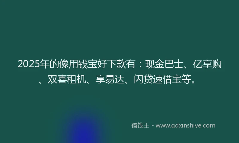 2025年的像用钱宝好下款有：现金巴士、亿享购、双喜租机、享易达、闪贷速借宝等。