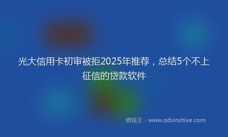 光大信用卡初审被拒2025年推荐，总结5个不上征信的贷款软件