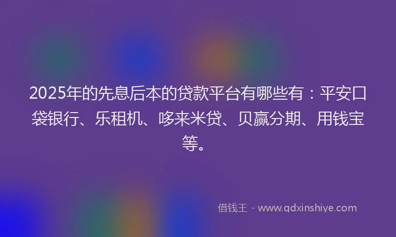 2025年的先息后本的贷款平台有哪些有：平安口袋银行、乐租机、哆来米贷、贝赢分期、用钱宝等。
