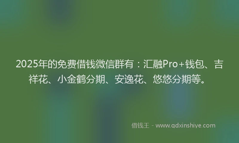 2025年的免费借钱微信群有：汇融Pro+钱包、吉祥花、小金鹤分期、安逸花、悠悠分期等。