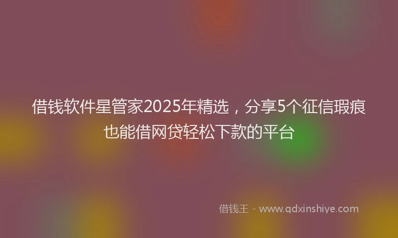 借钱软件星管家2025年精选，分享5个征信瑕疵也能借网贷轻松下款的平台