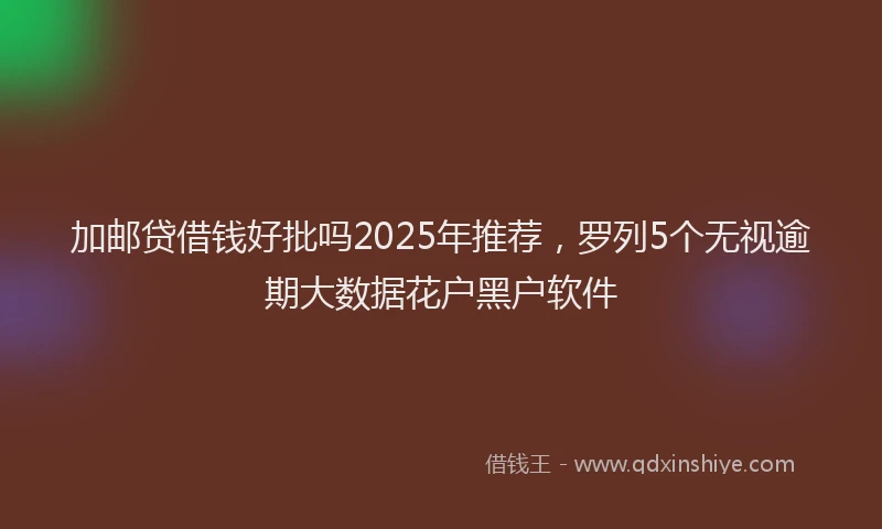 加邮贷借钱好批吗2025年推荐，罗列5个无视逾期大数据花户黑户软件