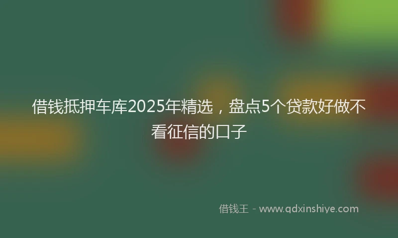 借钱抵押车库2025年精选，盘点5个贷款好做不看征信的口子