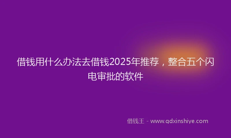 借钱用什么办法去借钱2025年推荐，整合五个闪电审批的软件