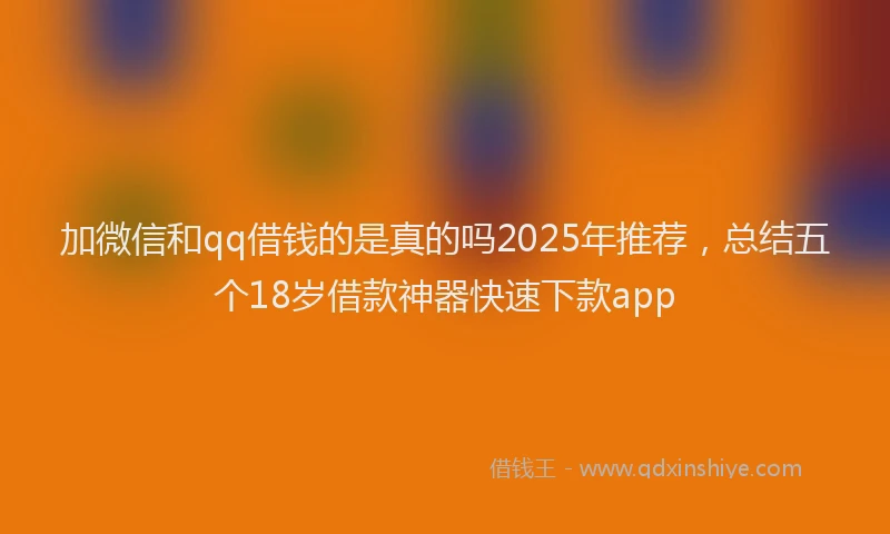 加微信和qq借钱的是真的吗2025年推荐，总结五个18岁借款神器快速下款app