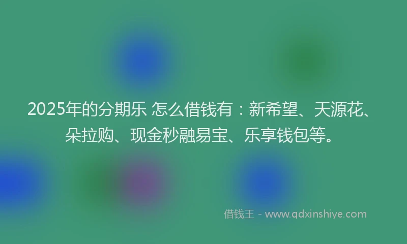2025年的分期乐 怎么借钱有：新希望、天源花、朵拉购、现金秒融易宝、乐享钱包等。
