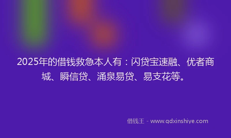 2025年的借钱救急本人有：闪贷宝速融、优者商城、瞬信贷、涌泉易贷、易支花等。