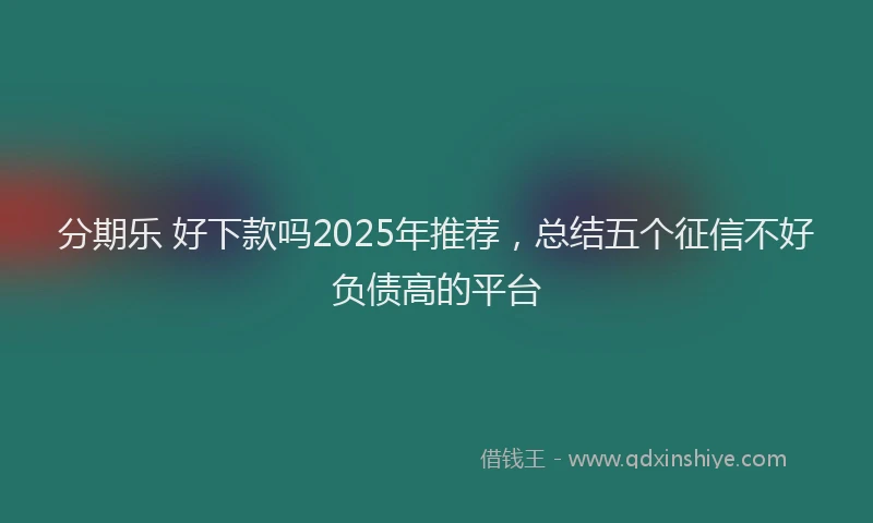 分期乐 好下款吗2025年推荐，总结五个征信不好负债高的平台
