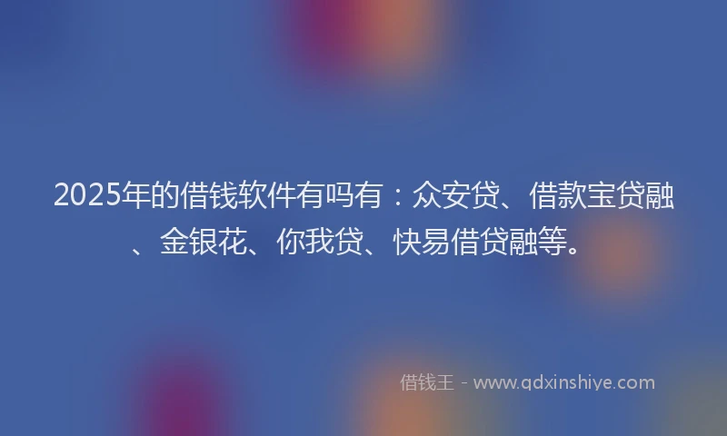 2025年的借钱软件有吗有：众安贷、借款宝贷融、金银花、你我贷、快易借贷融等。