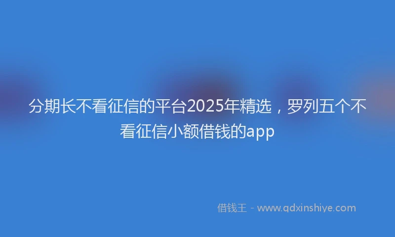 分期长不看征信的平台2025年精选，罗列五个不看征信小额借钱的app