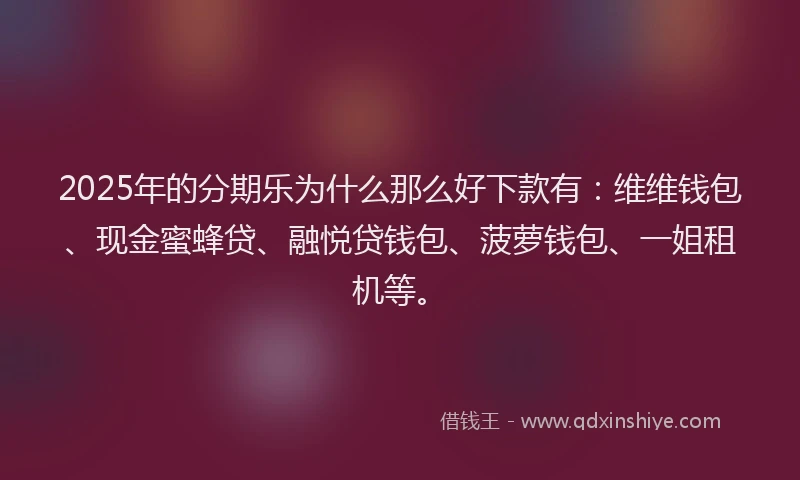 2025年的分期乐为什么那么好下款有：维维钱包、现金蜜蜂贷、融悦贷钱包、菠萝钱包、一姐租机等。